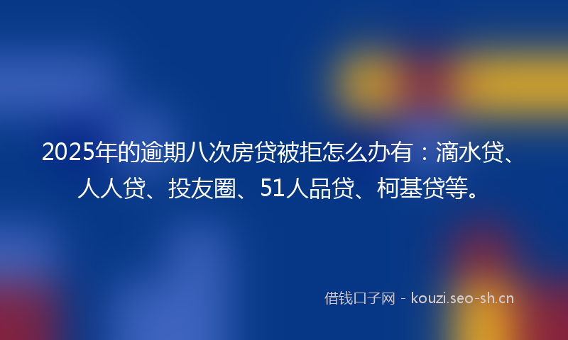 2025年的逾期八次房贷被拒怎么办有：滴水贷、人人贷、投友圈、51人品贷、柯基贷等。