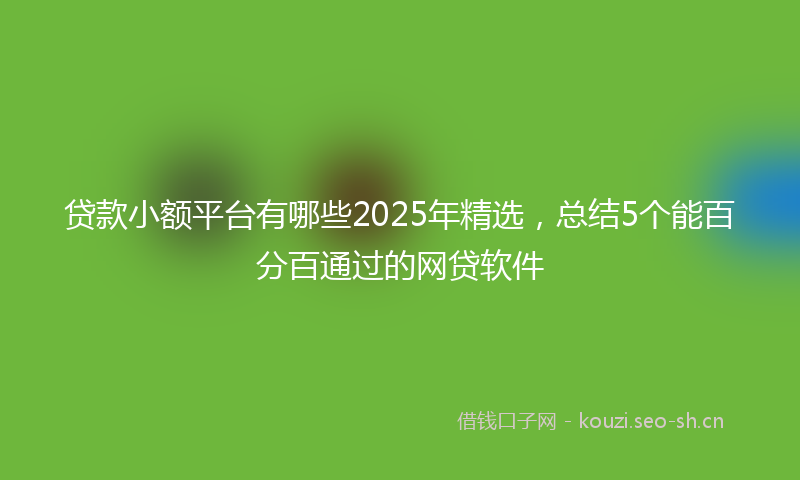 贷款小额平台有哪些2025年精选，总结5个能百分百通过的网贷软件