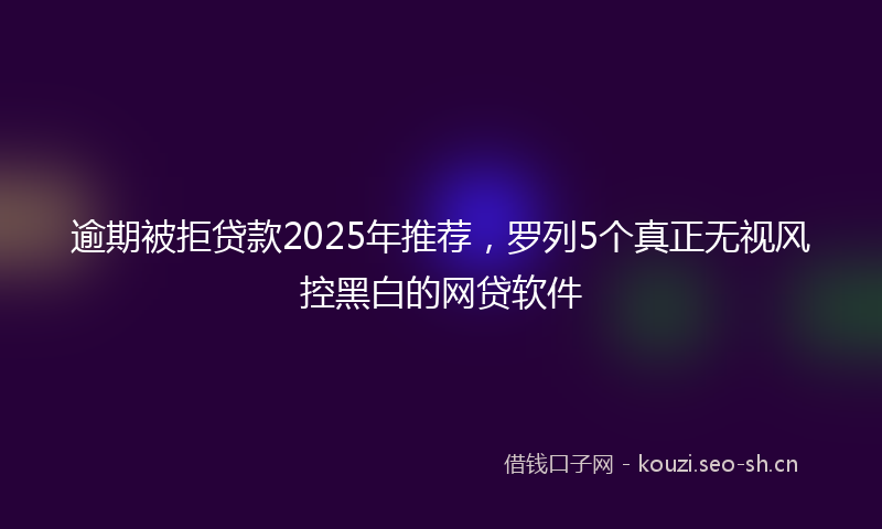 逾期被拒贷款2025年推荐，罗列5个真正无视风控黑白的网贷软件