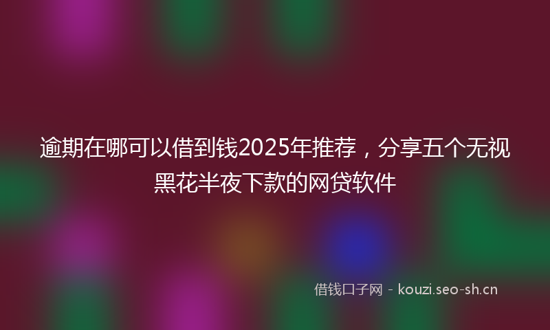 逾期在哪可以借到钱2025年推荐，分享五个无视黑花半夜下款的网贷软件