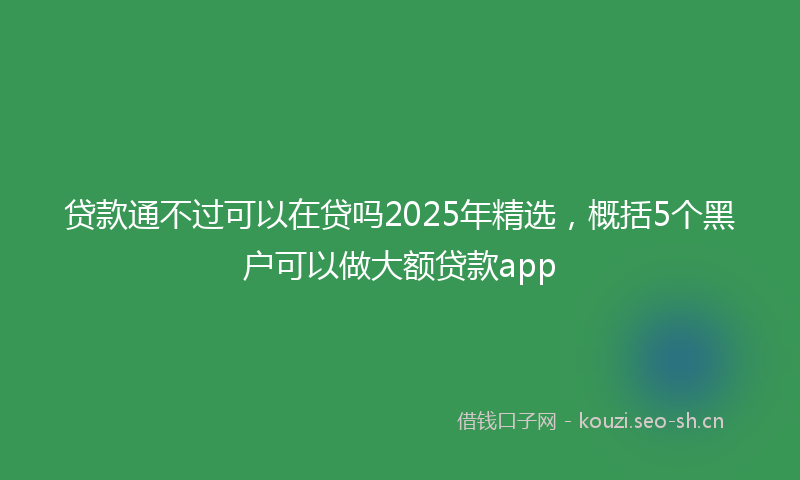 贷款通不过可以在贷吗2025年精选，概括5个黑户可以做大额贷款app