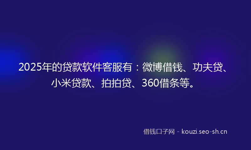 2025年的贷款软件客服有:微博借钱、功夫贷、小米贷款、拍拍贷、360借条等。