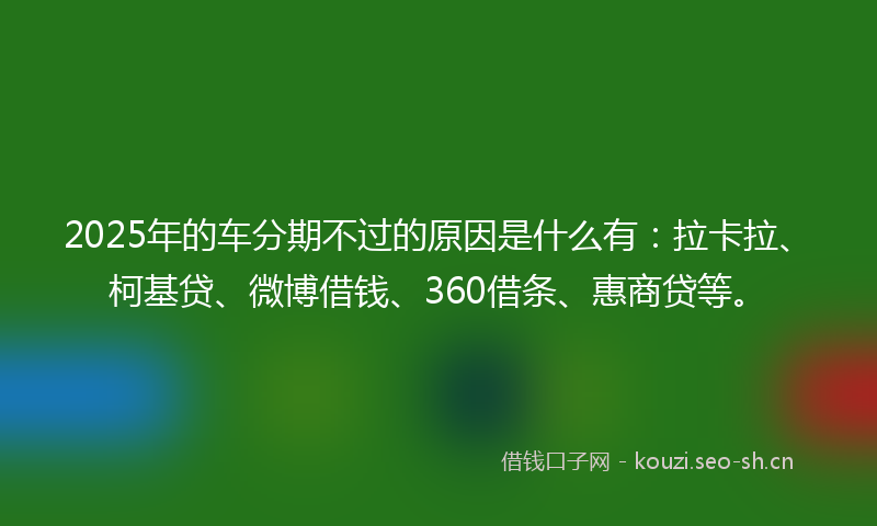 2025年的车分期不过的原因是什么有：拉卡拉、柯基贷、微博借钱、360借条、惠商贷等。