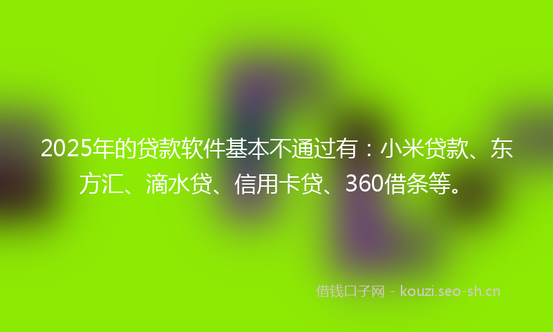 2025年的贷款软件基本不通过有：小米贷款、东方汇、滴水贷、信用卡贷、360借条等。