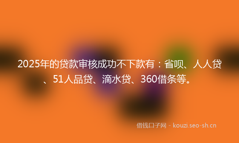 2025年的贷款审核成功不下款有：省呗、人人贷、51人品贷、滴水贷、360借条等。
