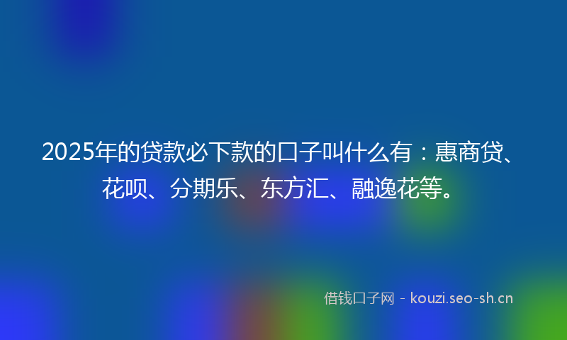 2025年的贷款必下款的口子叫什么有：惠商贷、花呗、分期乐、东方汇、融逸花等。