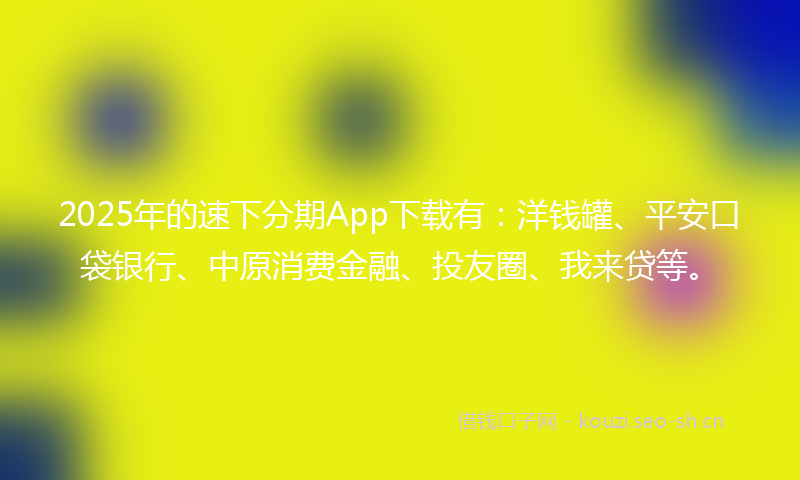 2025年的速下分期App下载有：洋钱罐、平安口袋银行、中原消费金融、投友圈、我来贷等。