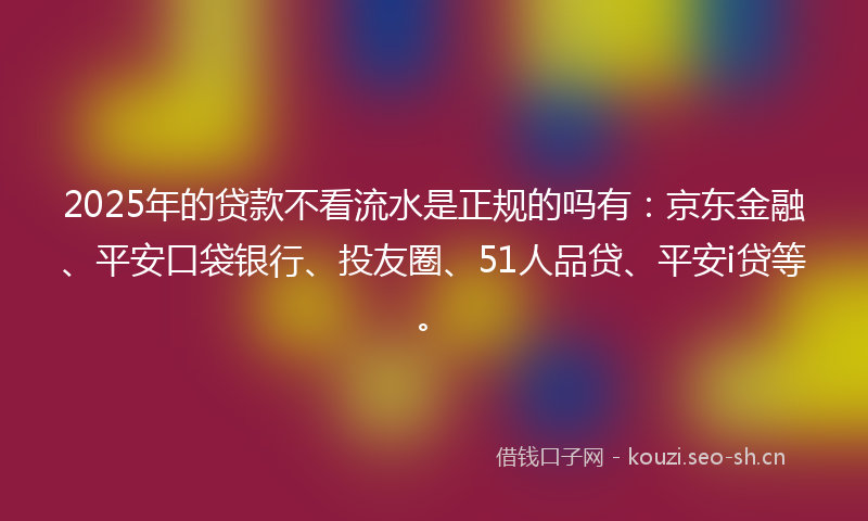 2025年的贷款不看流水是正规的吗有：京东金融、平安口袋银行、投友圈、51人品贷、平安i贷等。