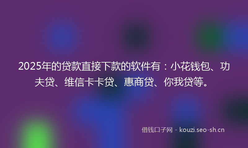 2025年的贷款直接下款的软件有：小花钱包、功夫贷、维信卡卡贷、惠商贷、你我贷等。