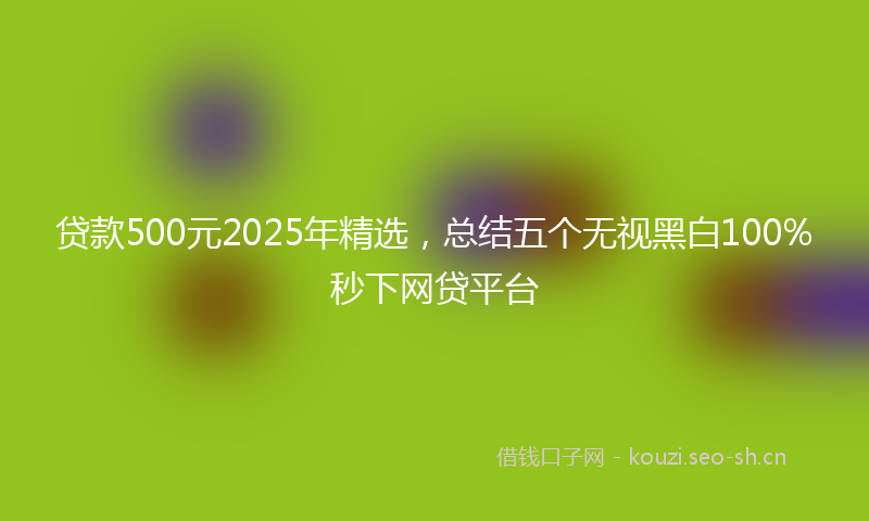 贷款500元2025年精选，总结五个无视黑白100%秒下网贷平台