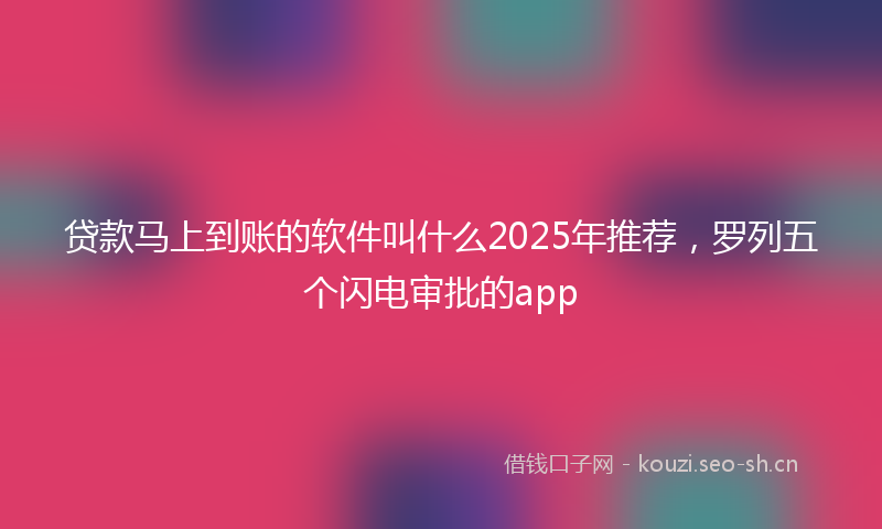 贷款马上到账的软件叫什么2025年推荐,罗列五个闪电审批的app