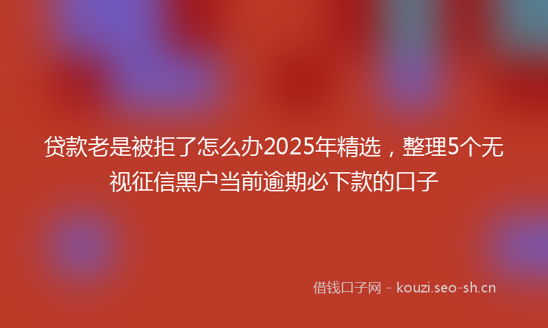 贷款老是被拒了怎么办2025年精选，整理5个无视征信黑户当前逾期必下款的口子