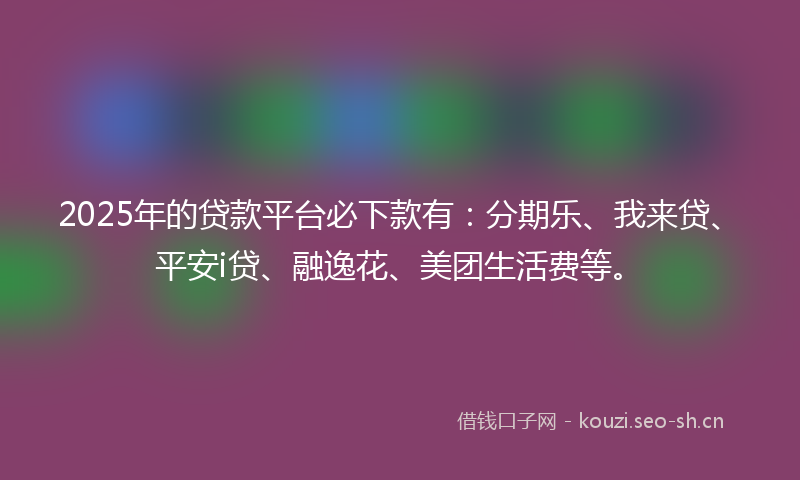 2025年的贷款平台必下款有：分期乐、我来贷、平安i贷、融逸花、美团生活费等。