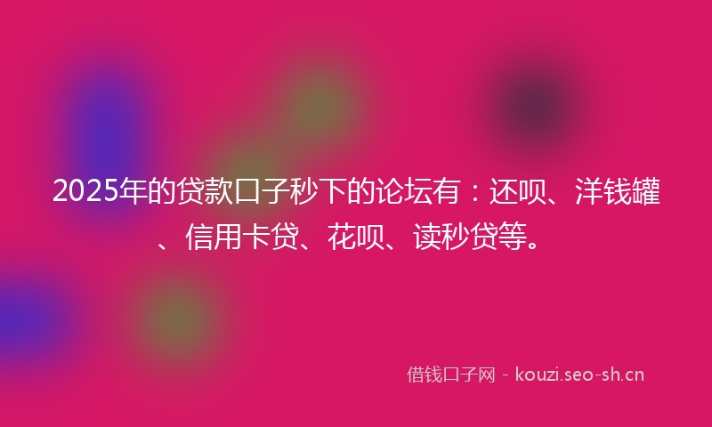 2025年的贷款口子秒下的论坛有：还呗、洋钱罐、信用卡贷、花呗、读秒贷等。