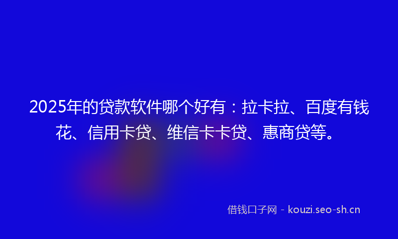 2025年的贷款软件哪个好有：拉卡拉、百度有钱花、信用卡贷、维信卡卡贷、惠商贷等。