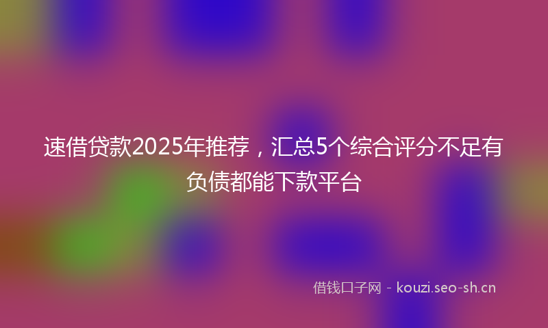 速借贷款2025年推荐,汇总5个综合评分不足有负债都能下款平台