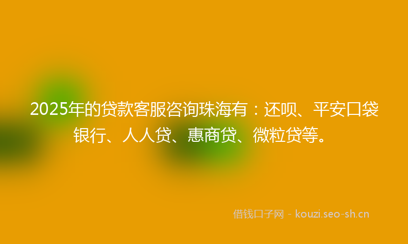 2025年的贷款客服咨询珠海有：还呗、平安口袋银行、人人贷、惠商贷、微粒贷等。