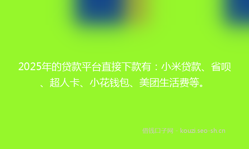 2025年的贷款平台直接下款有：小米贷款、省呗、超人卡、小花钱包、美团生活费等。
