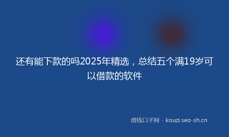 还有能下款的吗2025年精选，总结五个满19岁可以借款的软件