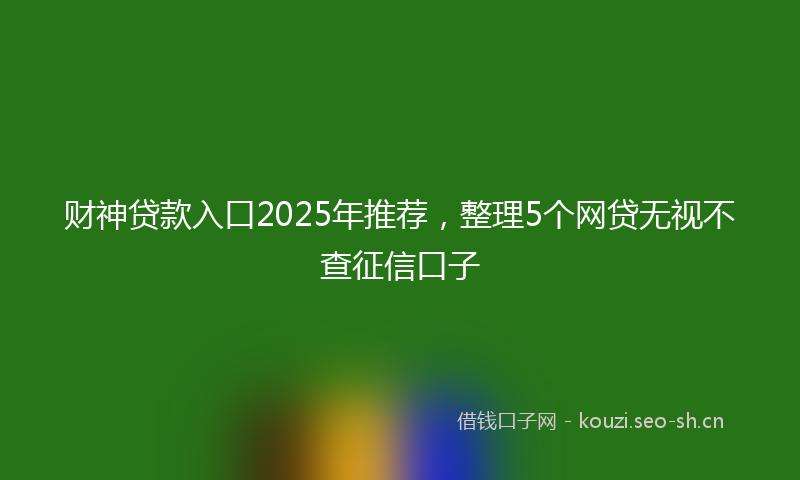 财神贷款入口2025年推荐，整理5个网贷无视不查征信口子