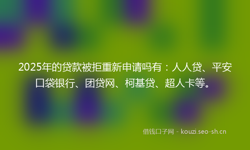 2025年的贷款被拒重新申请吗有：人人贷、平安口袋银行、团贷网、柯基贷、超人卡等。