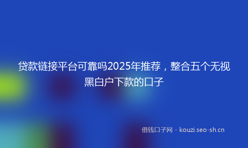贷款链接平台可靠吗2025年推荐，整合五个无视黑白户下款的口子