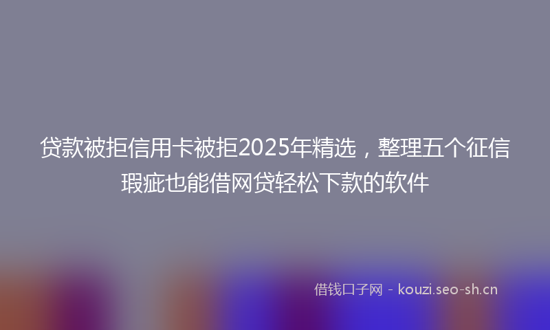 贷款被拒信用卡被拒2025年精选，整理五个征信瑕疵也能借网贷轻松下款的软件