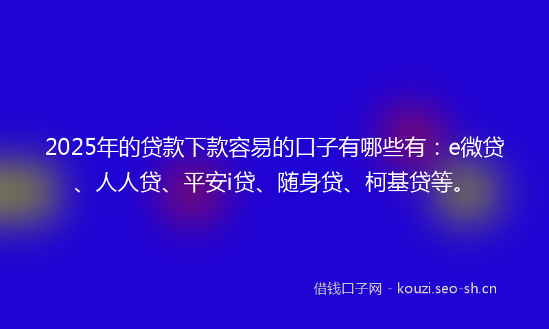 2025年的贷款下款容易的口子有哪些有：e微贷、人人贷、平安i贷、随身贷、柯基贷等。