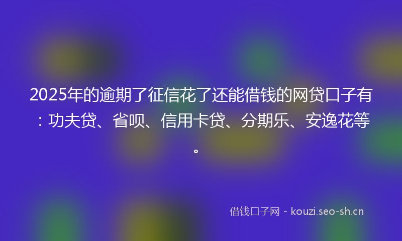 2025年的逾期了征信花了还能借钱的网贷口子有：功夫贷、省呗、信用卡贷、分期乐、安逸花等。