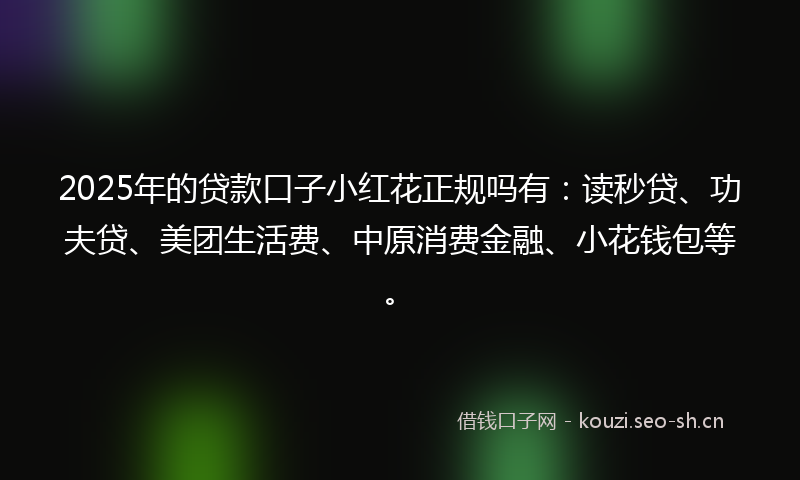 2025年的贷款口子小红花正规吗有：读秒贷、功夫贷、美团生活费、中原消费金融、小花钱包等。