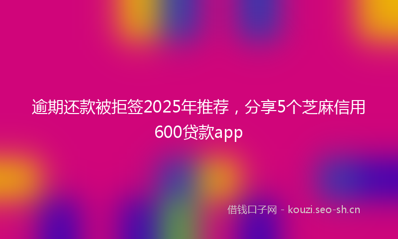 逾期还款被拒签2025年推荐，分享5个芝麻信用600贷款app