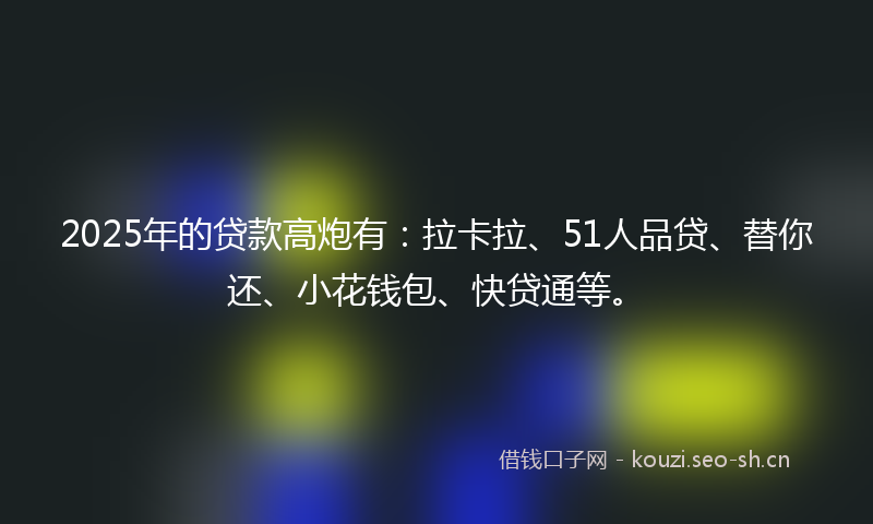 2025年的贷款高炮有：拉卡拉、51人品贷、替你还、小花钱包、快贷通等。