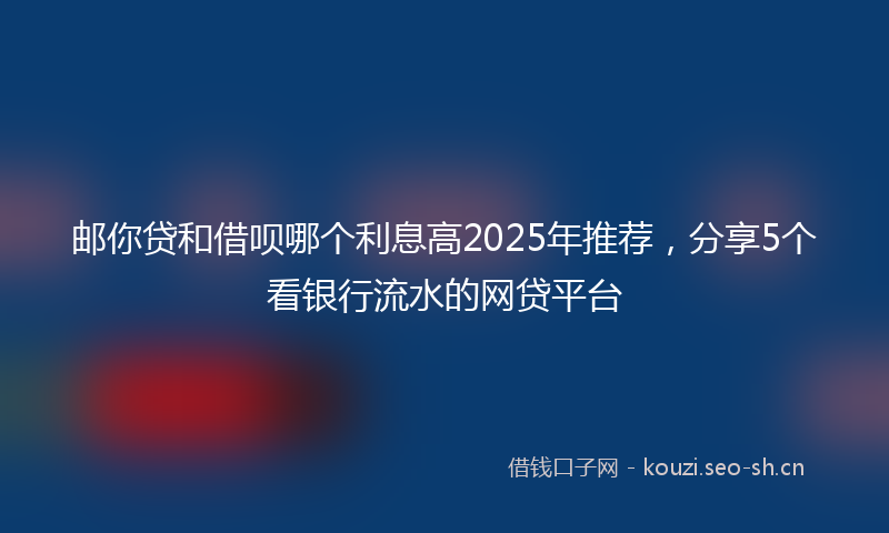 邮你贷和借呗哪个利息高2025年推荐,分享5个看银行流水的网贷平台