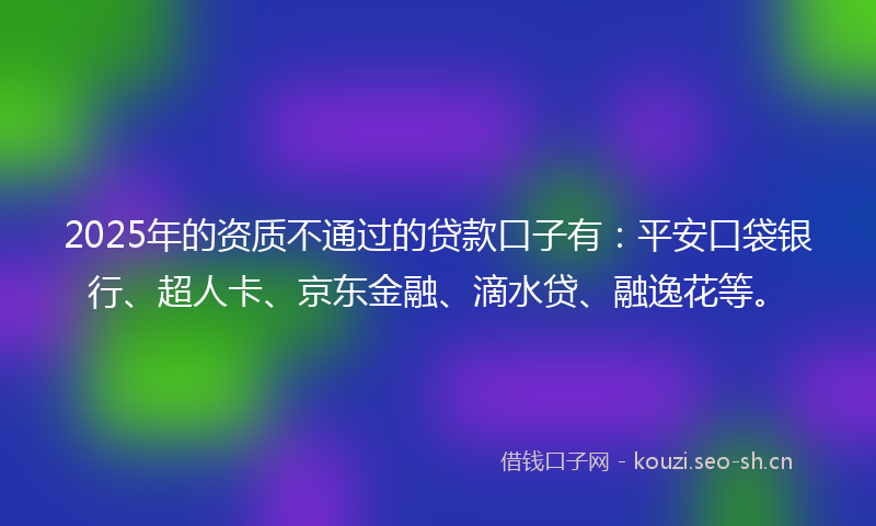 2025年的资质不通过的贷款口子有：平安口袋银行、超人卡、京东金融、滴水贷、融逸花等。