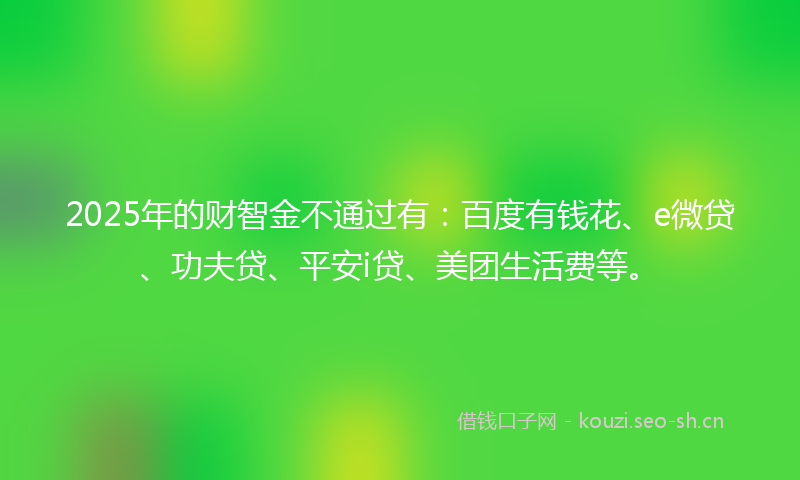 2025年的财智金不通过有：百度有钱花、e微贷、功夫贷、平安i贷、美团生活费等。