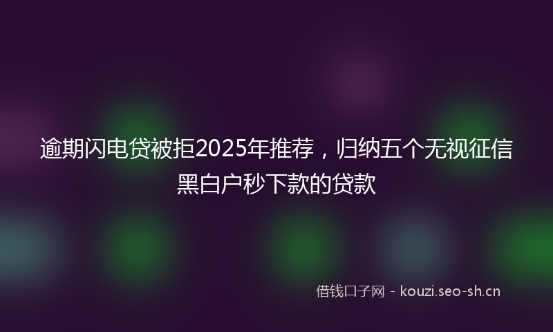 逾期闪电贷被拒2025年推荐，归纳五个无视征信黑白户秒下款的贷款