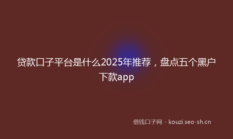 贷款口子平台是什么2025年推荐，盘点五个黑户下款app