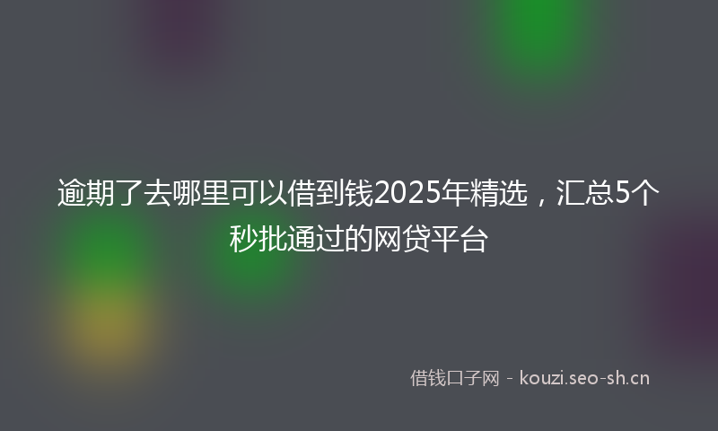 逾期了去哪里可以借到钱2025年精选，汇总5个秒批通过的网贷平台