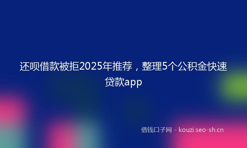 还呗借款被拒2025年推荐，整理5个公积金快速贷款app