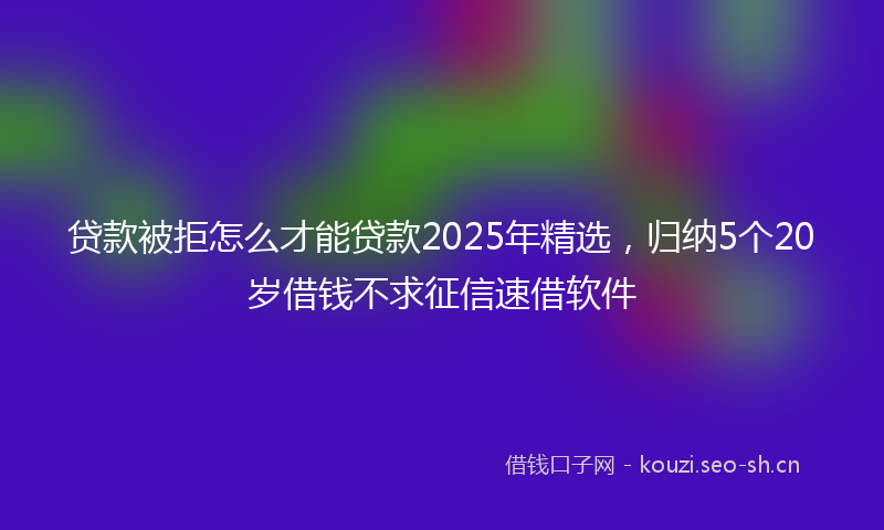 贷款被拒怎么才能贷款2025年精选，归纳5个20岁借钱不求征信速借软件