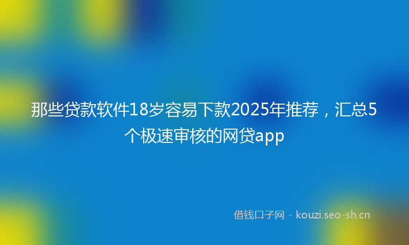 那些贷款软件18岁容易下款2025年推荐，汇总5个极速审核的网贷app