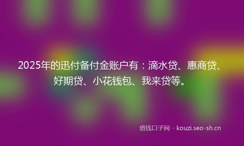 2025年的迅付备付金账户有:滴水贷、惠商贷、好期贷、小花钱包、我来贷等。