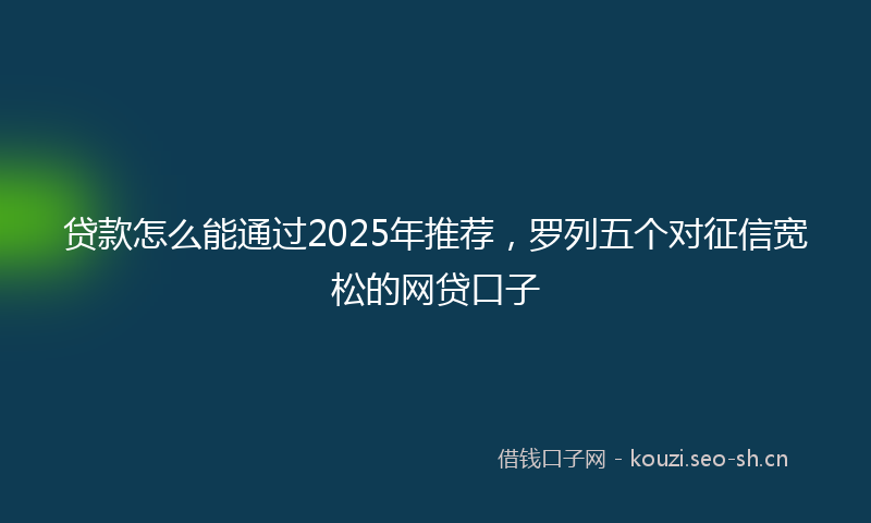 贷款怎么能通过2025年推荐，罗列五个对征信宽松的网贷口子