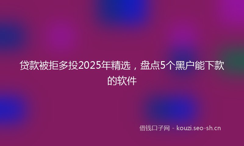 贷款被拒多投2025年精选，盘点5个黑户能下款的软件