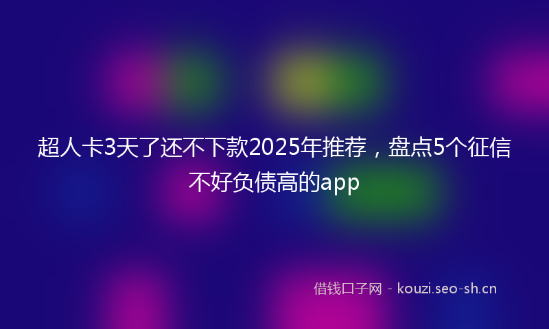 超人卡3天了还不下款2025年推荐，盘点5个征信不好负债高的app