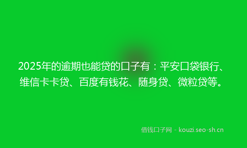 2025年的逾期也能贷的口子有：平安口袋银行、维信卡卡贷、百度有钱花、随身贷、微粒贷等。