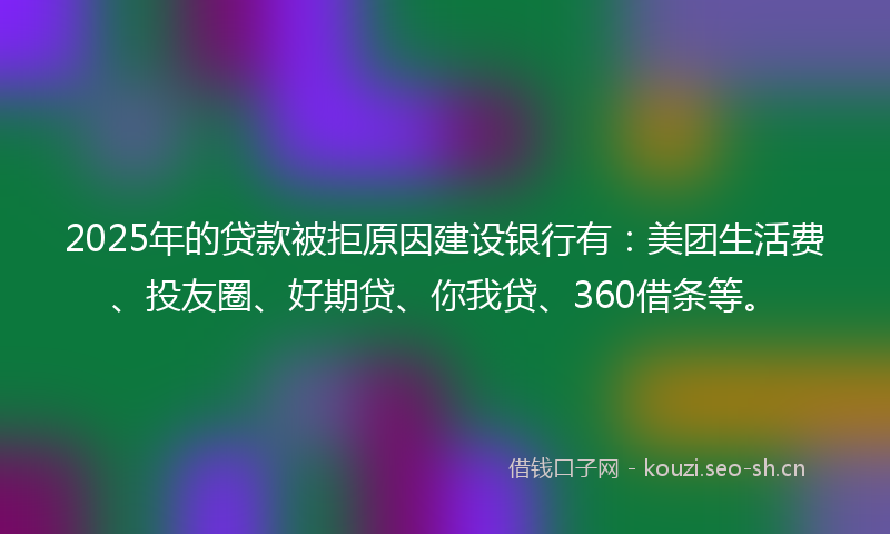 2025年的贷款被拒原因建设银行有：美团生活费、投友圈、好期贷、你我贷、360借条等。