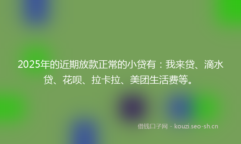 2025年的近期放款正常的小贷有:我来贷、滴水贷、花呗、拉卡拉、美团生活费等。