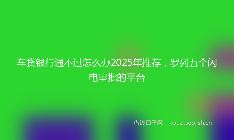 车贷银行通不过怎么办2025年推荐，罗列五个闪电审批的平台