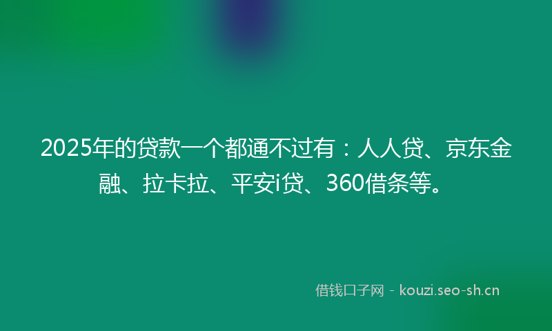 2025年的贷款一个都通不过有：人人贷、京东金融、拉卡拉、平安i贷、360借条等。